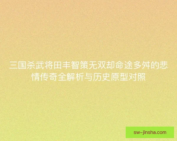 三国杀武将田丰智策无双却命途多舛的悲情传奇全解析与历史原型对照