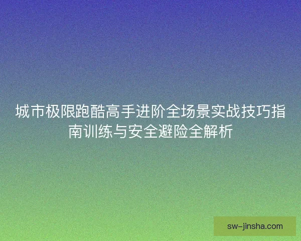 城市极限跑酷高手进阶全场景实战技巧指南训练与安全避险全解析
