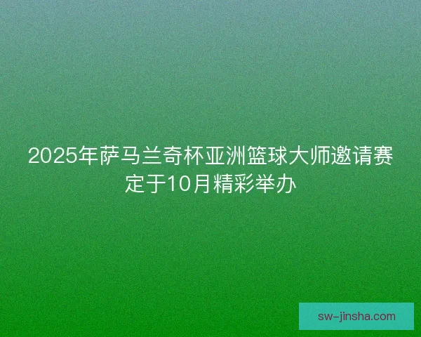 2025年萨马兰奇杯亚洲篮球大师邀请赛定于10月精彩举办