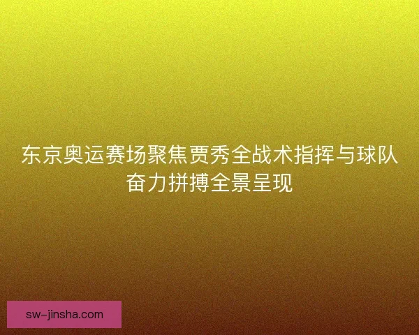 东京奥运赛场聚焦贾秀全战术指挥与球队奋力拼搏全景呈现